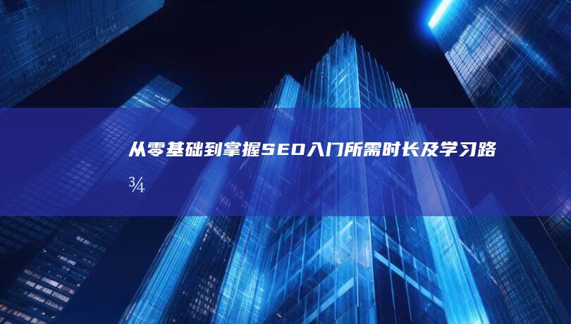 从零基础到掌握：SEO入门所需时长及学习路径概览