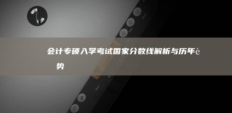 会计专硕入学考试国家分数线解析与历年趋势